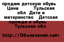 продам детскую обувь › Цена ­ 700 - Тульская обл. Дети и материнство » Детская одежда и обувь   . Тульская обл.